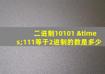 二进制10101 ×111等于2进制的数是多少